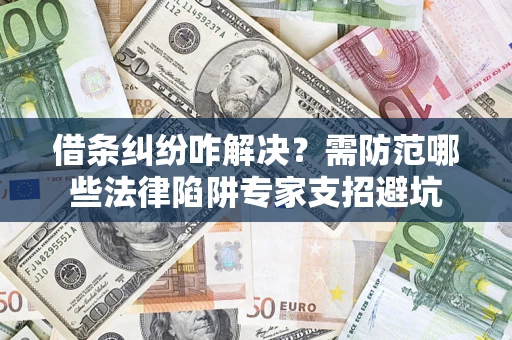 济南借条纠纷咋解决？需防范哪些法律陷阱专家支招避坑