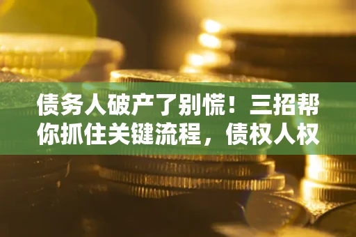 济南债务人破产了别慌！三招帮你抓住关键流程，债权人权益不再缩水