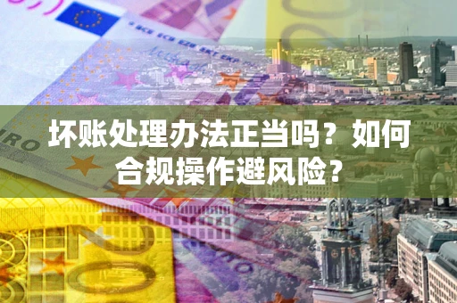 济南坏账处理办法正当吗？如何合规操作避风险？