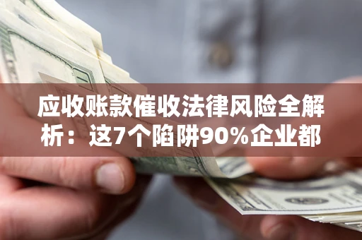 济南应收账款催收法律风险全解析：这7个陷阱90%企业都踩过（含合规应对指南）