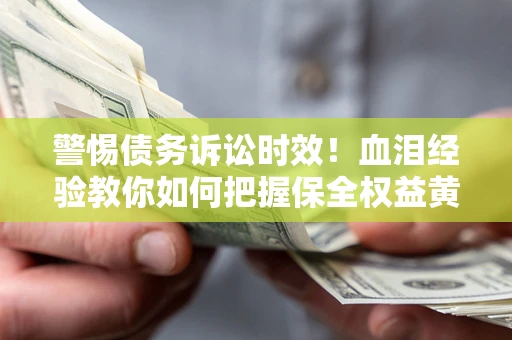 济南警惕债务诉讼时效！血泪经验教你如何把握保全权益黄金期