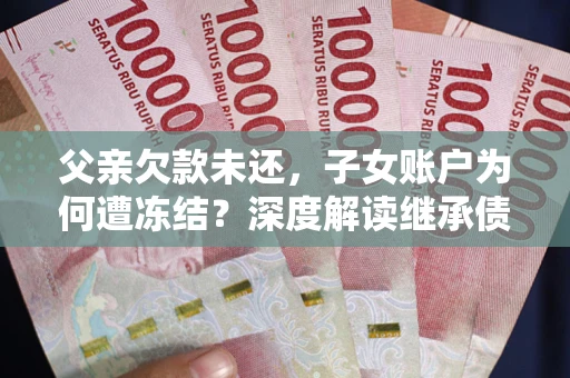 济南父亲欠款未还，子女账户为何遭冻结？深度解读继承债务迷局