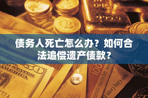 济南债务人死亡怎么办？如何合法追偿遗产债款？