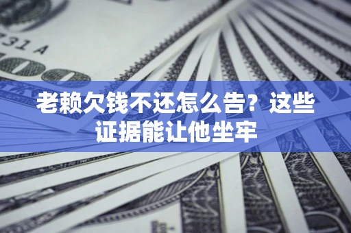 济南老赖欠钱不还怎么告？这些证据能让他坐牢
