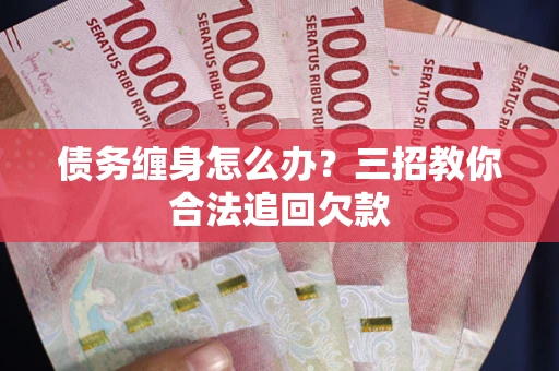 济南债务缠身怎么办？三招教你合法追回欠款