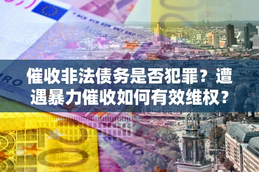 济南催收非法债务是否犯罪?遭遇暴力催收如何有效维权? 济南催收非法债务是否犯罪?遭遇暴力催收如何有效维权?
