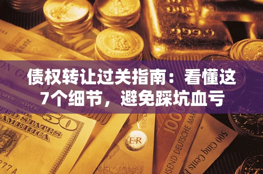 济南债权转让过关指南：看懂这7个细节，避免踩坑血亏