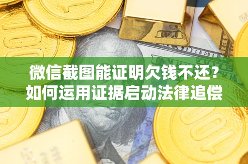 济南微信截图能证明欠钱不还？如何运用证据启动法律追偿程序？