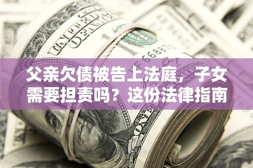 济南父亲欠债被告上法庭，子女需要担责吗？这份法律指南必须看完