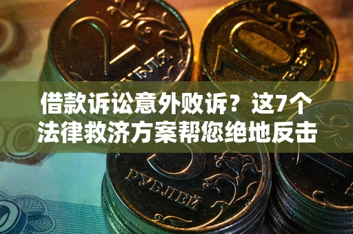 济南借款诉讼意外败诉？这7个法律救济方案帮您绝地反击！