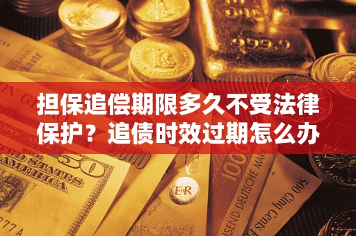济南担保追偿期限多久不受法律保护？追债时效过期怎么办？