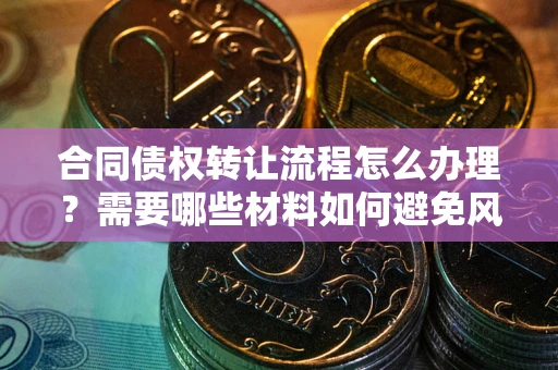 济南合同债权转让流程怎么办理？需要哪些材料如何避免风险？