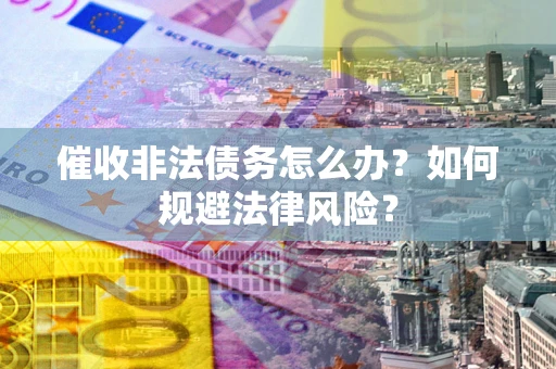 济南催收非法债务怎么办？如何规避法律风险？