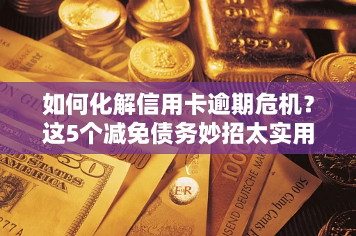 济南如何化解信用卡逾期危机？这5个减免债务妙招太实用