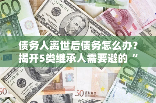 济南债务人离世后债务怎么办？揭开5类继承人需要避的“坑”