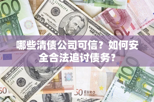 济南哪些清债公司可信？如何安全合法追讨债务？