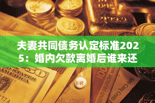 济南夫妻共同债务认定标准2025:婚内欠款离婚后谁来还? 济南夫妻共同债务认定标准2025:婚内欠款离婚后谁来还?