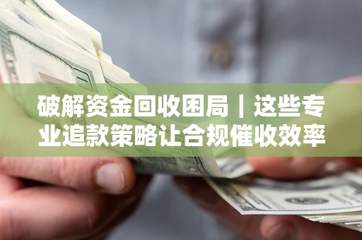 济南破解资金回收困局｜这些专业追款策略让合规催收效率翻倍