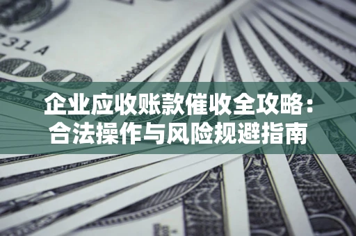 济南企业应收账款催收全攻略：合法操作与风险规避指南