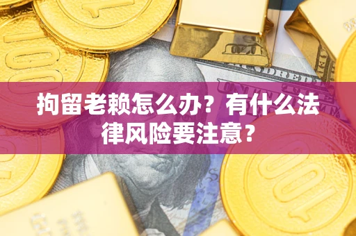 济南拘留老赖怎么办？有什么法律风险要注意？