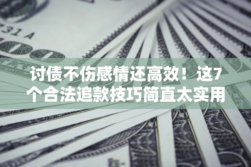 济南讨债不伤感情还高效！这7个合法追款技巧简直太实用