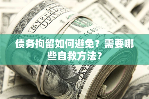 济南债务拘留如何避免？需要哪些自救方法？