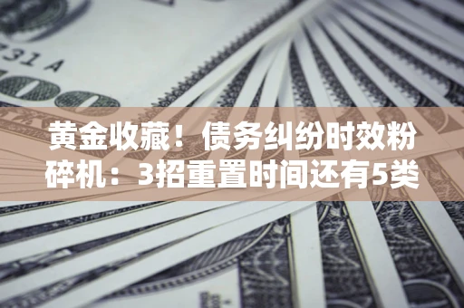 济南黄金收藏！债务纠纷时效粉碎机：3招重置时间还有5类不设年限的特殊债务