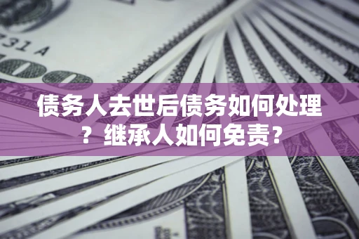 济南债务人去世后债务如何处理？继承人如何免责？