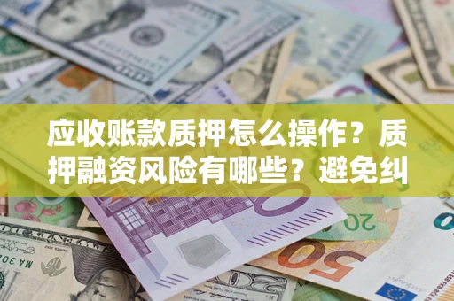济南应收账款质押怎么操作？质押融资风险有哪些？避免纠纷高效融资技巧