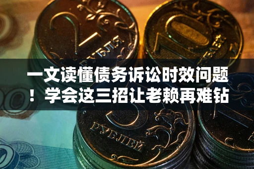 济南一文读懂债务诉讼时效问题！学会这三招让老赖再难钻空子