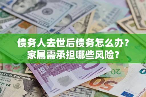 济南债务人去世后债务怎么办？家属需承担哪些风险？