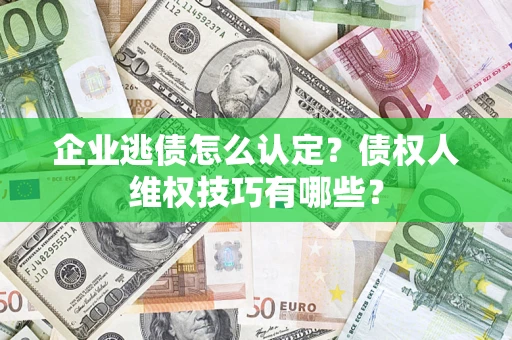 济南企业逃债怎么认定？债权人维权技巧有哪些？