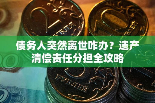 济南债务人突然离世咋办？遗产清偿责任分担全攻略