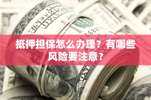 济南抵押担保怎么办理？有哪些风险要注意？