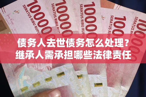 济南债务人去世债务怎么处理？继承人需承担哪些法律责任？