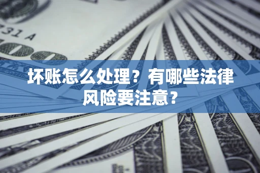 济南坏账怎么处理？有哪些法律风险要注意？