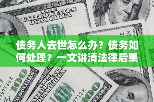 济南债务人去世怎么办？债务如何处理？一文讲清法律后果