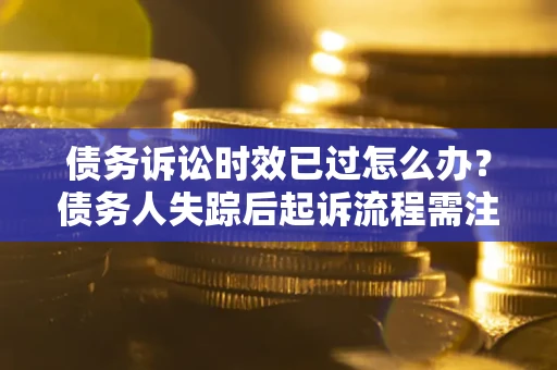 济南债务诉讼时效已过怎么办？债务人失踪后起诉流程需注意什么？