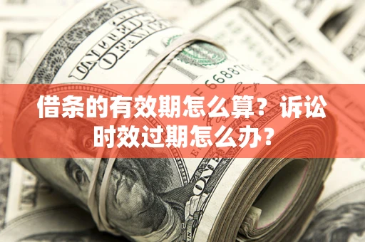 济南借条的有效期怎么算？诉讼时效过期怎么办？