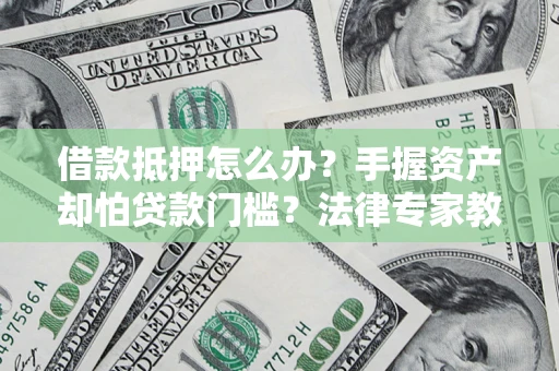 济南借款抵押怎么办？手握资产却怕贷款门槛？法律专家教你办抵押不踩坑