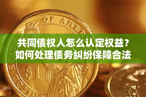济南共同债权人怎么认定权益？如何处理债务纠纷保障合法权益？