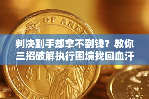 济南判决到手却拿不到钱？教你三招破解执行困境找回血汗钱