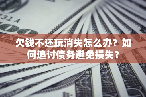 济南欠钱不还玩消失怎么办？如何追讨债务避免损失？
