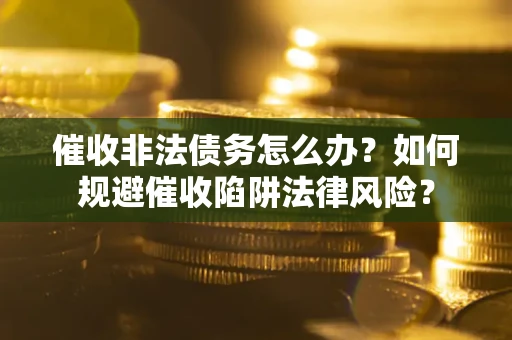 济南催收非法债务怎么办？如何规避催收陷阱法律风险？