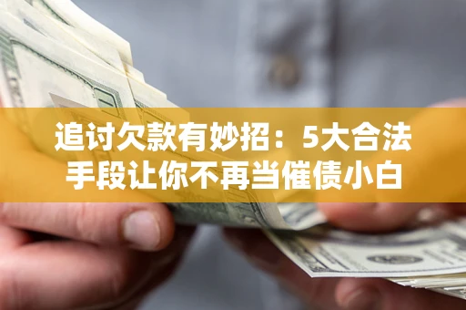 济南追讨欠款有妙招：5大合法手段让你不再当催债小白