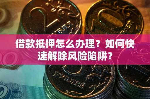 济南借款抵押怎么办理？如何快速解除风险陷阱？
