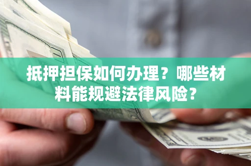 济南抵押担保如何办理？哪些材料能规避法律风险？
