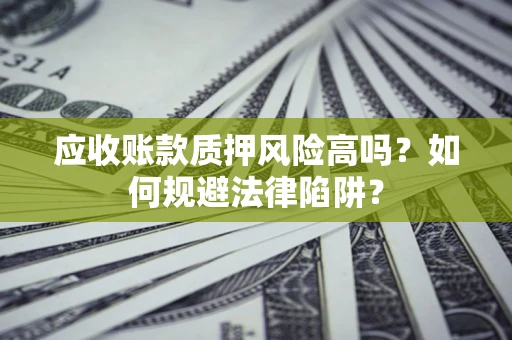 济南应收账款质押风险高吗？如何规避法律陷阱？
