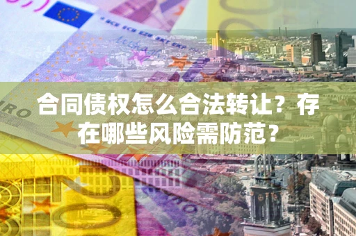 济南合同债权怎么合法转让？存在哪些风险需防范？