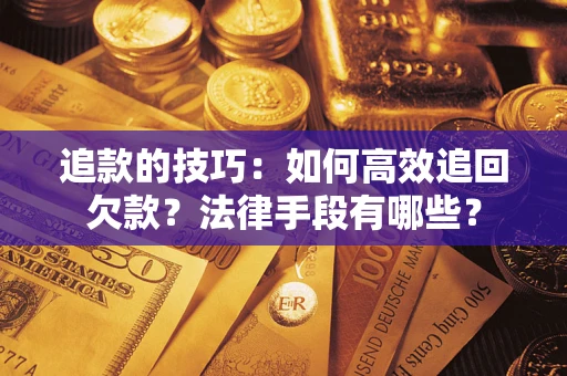 济南追款的技巧：如何高效追回欠款？法律手段有哪些？